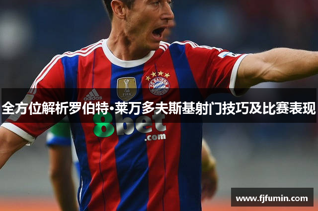 全方位解析罗伯特·莱万多夫斯基射门技巧及比赛表现